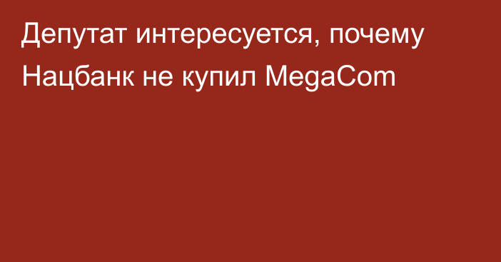 Депутат интересуется, почему Нацбанк не купил MegaCom