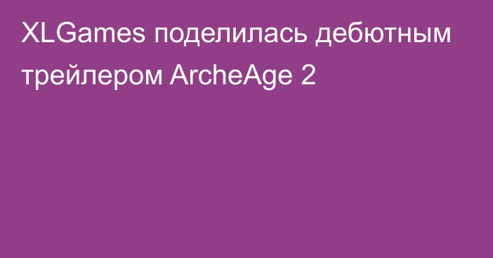 XLGames поделилась дебютным трейлером ArcheAge 2