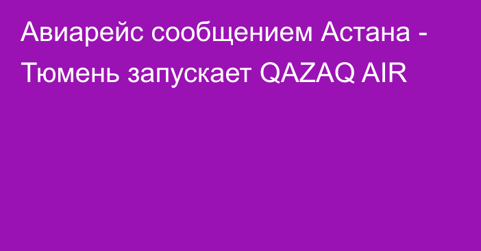 Авиарейс сообщением Астана - Тюмень запускает QAZAQ AIR