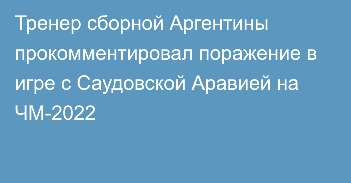 Тренер сборной Аргентины прокомментировал поражение в игре с Саудовской Аравией на ЧМ-2022