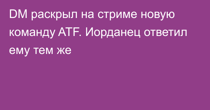 DM раскрыл на стриме новую команду ATF. Иорданец ответил ему тем же