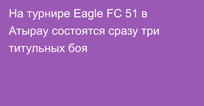 На турнире Eagle FC 51 в Атырау состоятся сразу три титульных боя