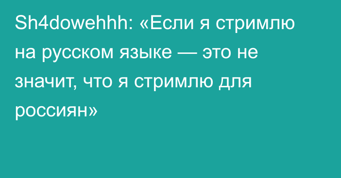 Sh4dowehhh: «Если я стримлю на русском языке — это не значит, что я стримлю для россиян»