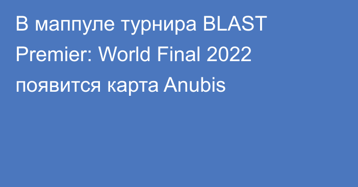 В маппуле турнира BLAST Premier: World Final 2022 появится карта Anubis
