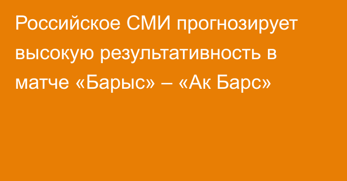 Российское СМИ прогнозирует высокую результативность в матче «Барыс» – «Ак Барс»