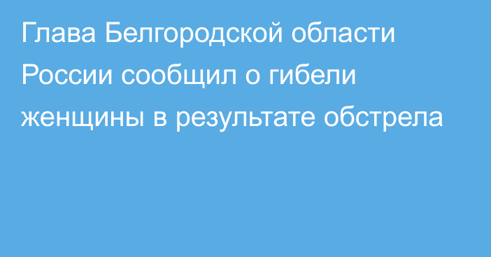 Глава Белгородской области России сообщил о гибели женщины в результате обстрела