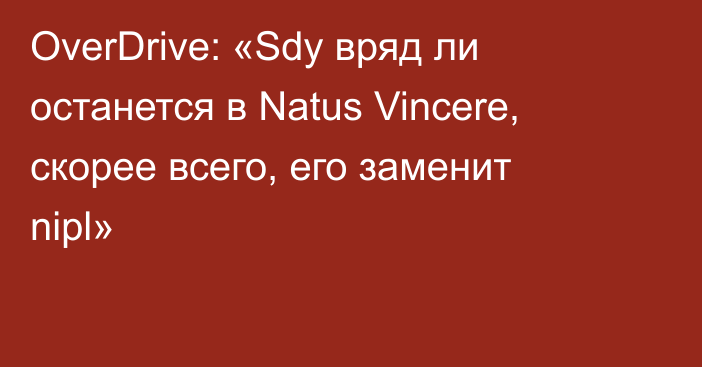 OverDrive: «Sdy вряд ли останется в Natus Vincere, скорее всего, его заменит nipl»