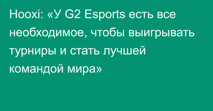 Hooxi: «У G2 Esports есть все необходимое, чтобы выигрывать турниры и стать лучшей командой мира»