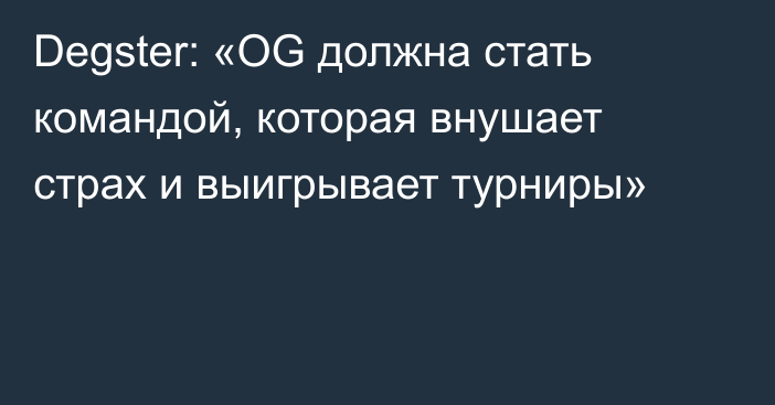 Degster: «OG должна стать командой, которая внушает страх и выигрывает турниры»