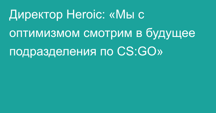 Директор Heroic: «Мы с оптимизмом смотрим в будущее подразделения по CS:GO»