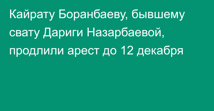 Кайрату Боранбаеву, бывшему свату Дариги Назарбаевой, продлили арест до 12 декабря