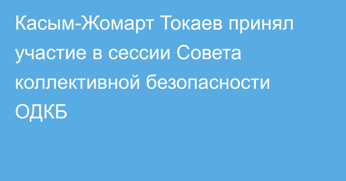 Касым-Жомарт Токаев принял участие в сессии Совета коллективной безопасности ОДКБ