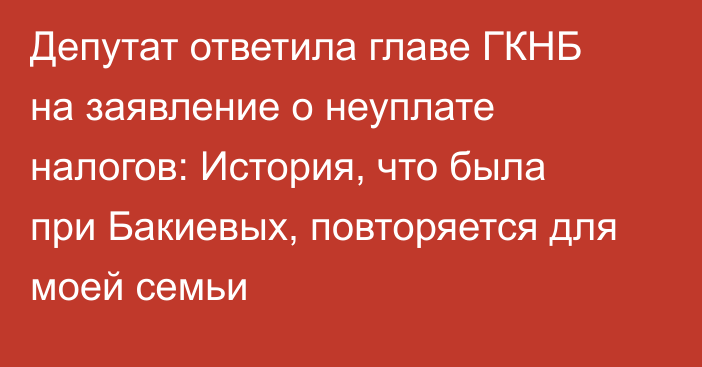 Депутат ответила главе ГКНБ на заявление о неуплате налогов: История, что была при Бакиевых, повторяется для моей семьи