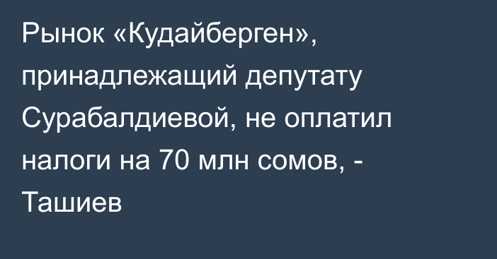 Рынок «Кудайберген», принадлежащий депутату Сурабалдиевой, не оплатил налоги на 70 млн сомов, - Ташиев