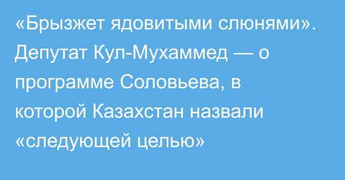 «Брызжет ядовитыми слюнями». Депутат Кул-Мухаммед — о программе Соловьева, в которой Казахстан назвали «следующей целью»