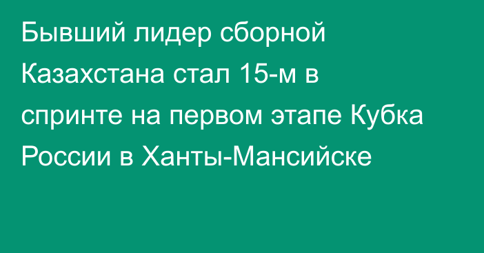 Бывший лидер сборной Казахстана стал 15-м в спринте на первом этапе Кубка России в Ханты-Мансийске