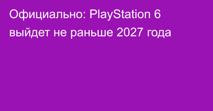 Официально: PlayStation 6 выйдет не раньше 2027 года