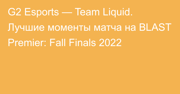G2 Esports — Team Liquid. Лучшие моменты матча на BLAST Premier: Fall Finals 2022