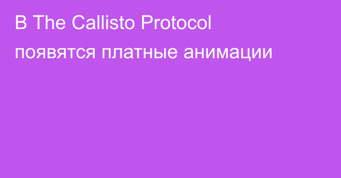 В The Callisto Protocol появятся платные анимации