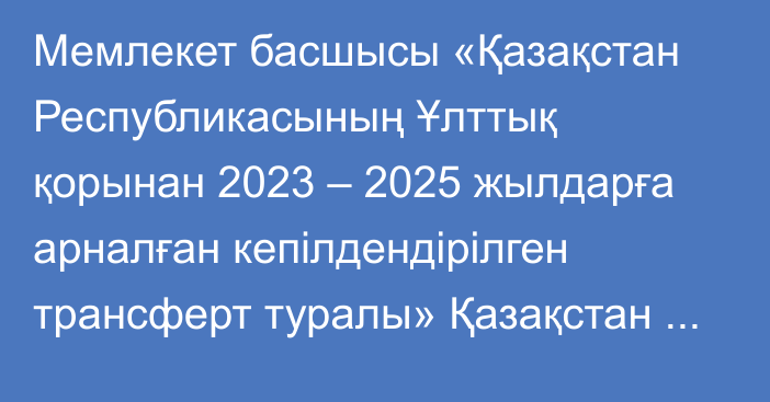 Мемлекет басшысы «Қазақстан Республикасының Ұлттық қорынан 2023 – 2025 жылдарға арналған кепілдендірілген трансферт туралы» Қазақстан Республикасының Заңына қол қойды