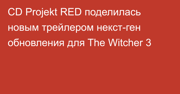 CD Projekt RED поделилась новым трейлером некст-ген обновления для The Witcher 3