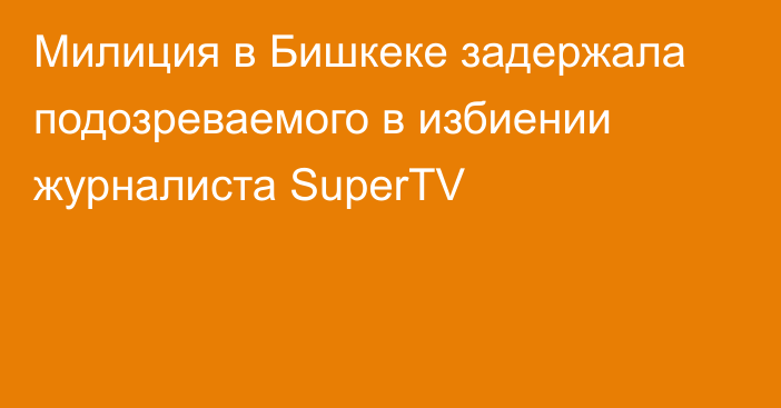 Милиция в Бишкеке задержала подозреваемого в избиении журналиста SuperTV