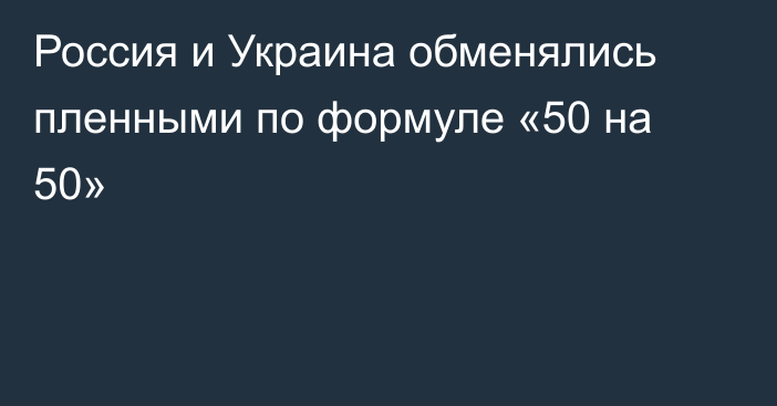 Россия и Украина обменялись пленными по формуле «50 на 50»