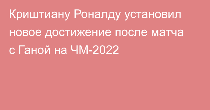 Криштиану Роналду установил новое достижение после матча с Ганой на ЧМ-2022