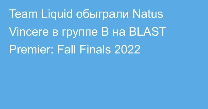 Team Liquid обыграли Natus Vincere в группе B на BLAST Premier: Fall Finals 2022