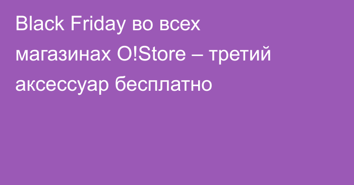 Black Friday во всех магазинах O!Store – третий аксессуар бесплатно