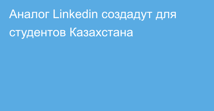 Аналог Linkedin создадут для студентов Казахстана