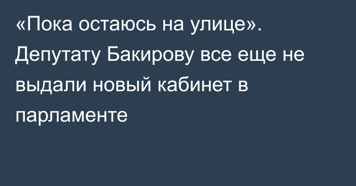 «Пока остаюсь на улице». Депутату Бакирову все еще не выдали новый кабинет в парламенте