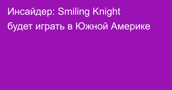 Инсайдер: Smiling Knight будет играть в Южной Америке