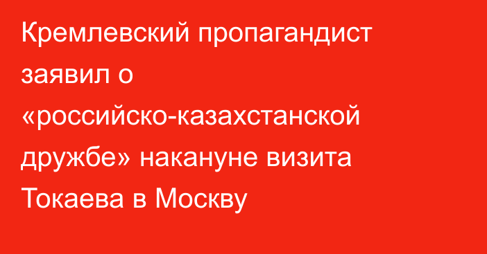 Кремлевский пропагандист заявил о «российско-казахстанской дружбе» накануне визита Токаева в Москву