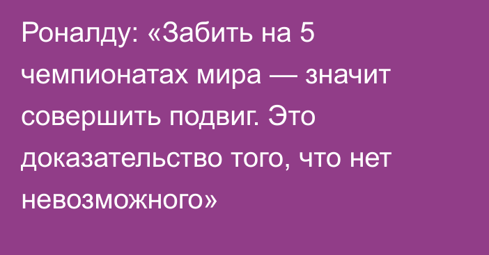 Роналду: «Забить на 5 чемпионатах мира — значит совершить подвиг. Это доказательство того, что нет невозможного»