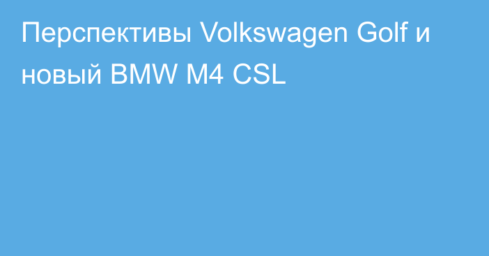 Перспективы Volkswagen Golf и новый BMW M4 CSL