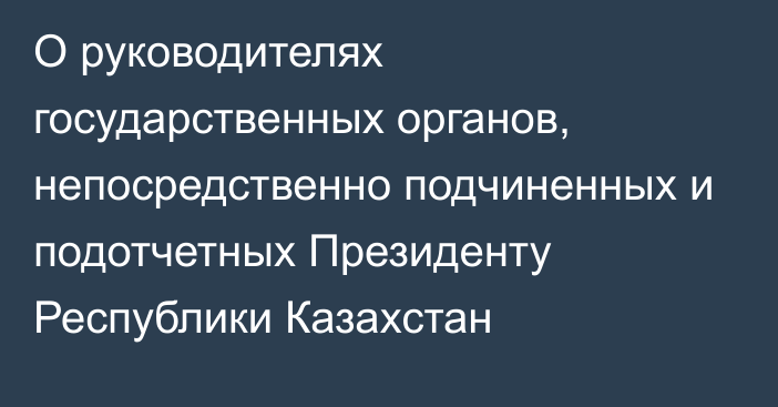 О руководителях государственных органов, непосредственно подчиненных и подотчетных Президенту Республики Казахстан