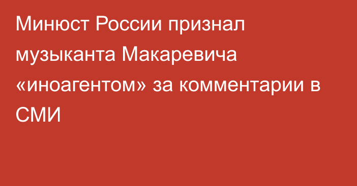 Минюст России признал музыканта Макаревича «иноагентом» за комментарии в СМИ