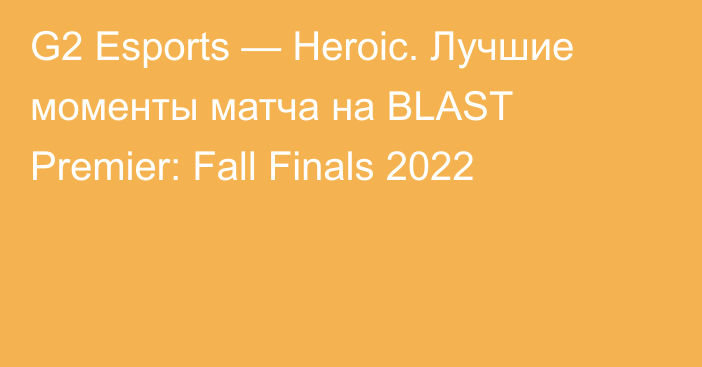 G2 Esports — Heroic. Лучшие моменты матча на BLAST Premier: Fall Finals 2022