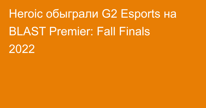 Heroic обыграли G2 Esports на BLAST Premier: Fall Finals 2022