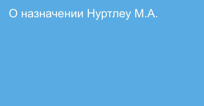 О назначении Нуртлеу М.А.