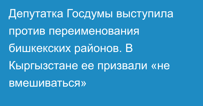 Депутатка Госдумы выступила против переименования бишкекских районов. В Кыргызстане ее призвали «не вмешиваться»