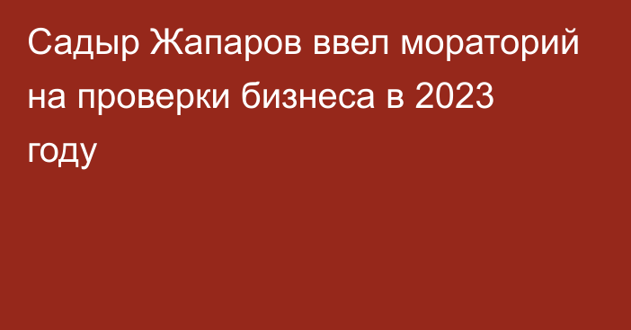 Садыр Жапаров ввел мораторий на проверки бизнеса в 2023 году