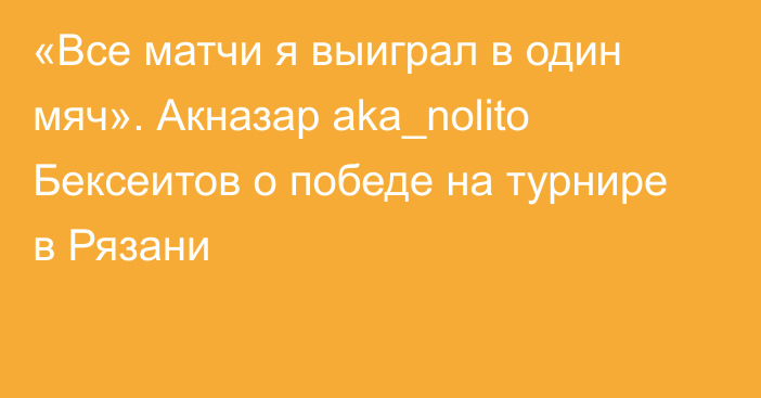 «Все матчи я выиграл в один мяч». Акназар aka_nolito Бексеитов о победе на турнире в Рязани