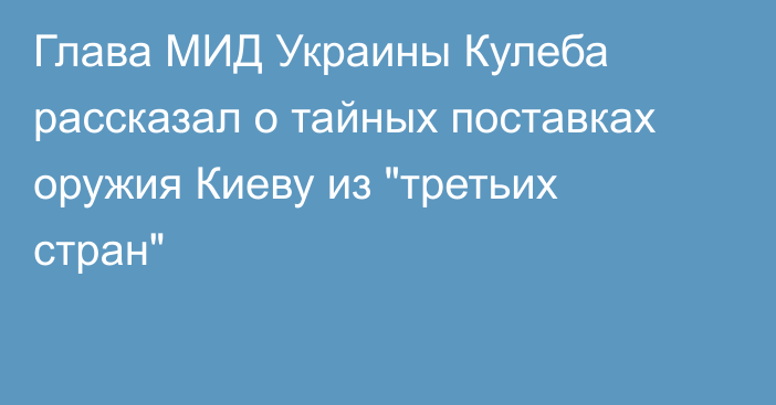 Глава МИД Украины Кулеба рассказал о тайных поставках оружия Киеву из 