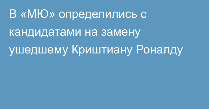 В «МЮ» определились с кандидатами на замену ушедшему Криштиану Роналду