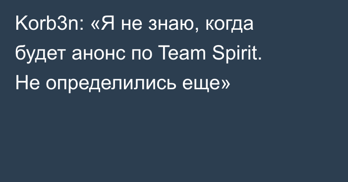 Korb3n: «Я не знаю, когда будет анонс по Team Spirit. Не определились еще»