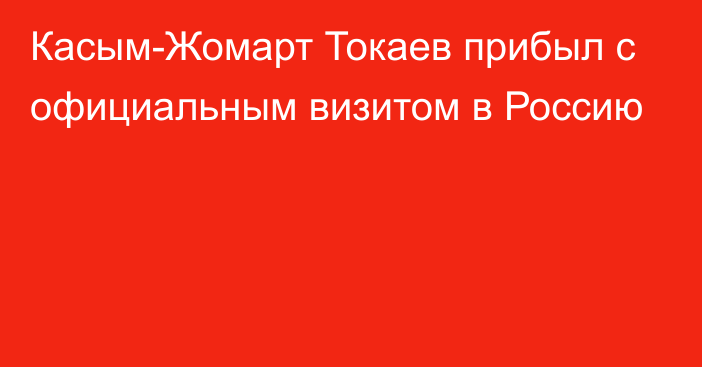 Касым-Жомарт Токаев прибыл с официальным визитом в Россию
