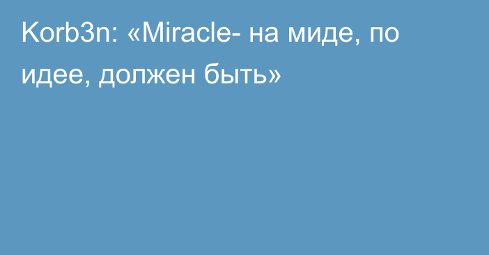 Korb3n: «Miracle- на миде, по идее, должен быть»