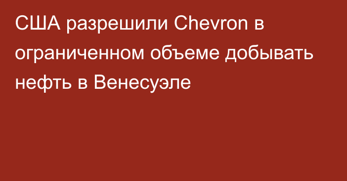 США разрешили Chevron в ограниченном объеме добывать нефть в Венесуэле